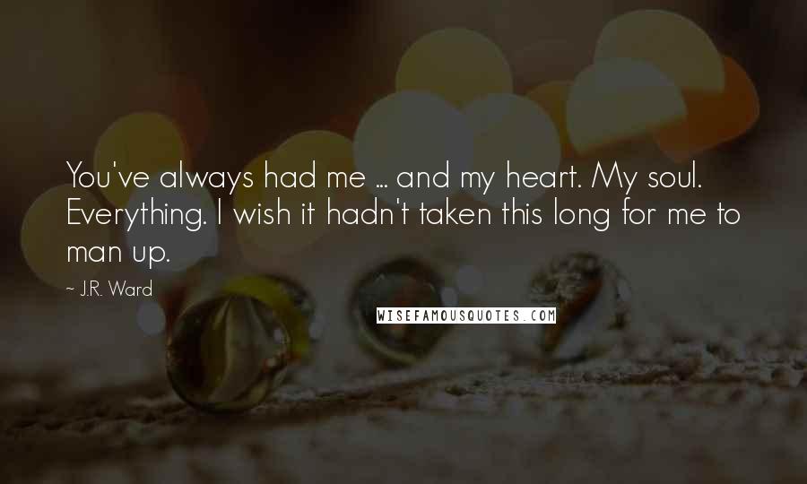 J.R. Ward Quotes: You've always had me ... and my heart. My soul. Everything. I wish it hadn't taken this long for me to man up.