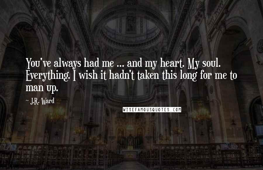 J.R. Ward Quotes: You've always had me ... and my heart. My soul. Everything. I wish it hadn't taken this long for me to man up.