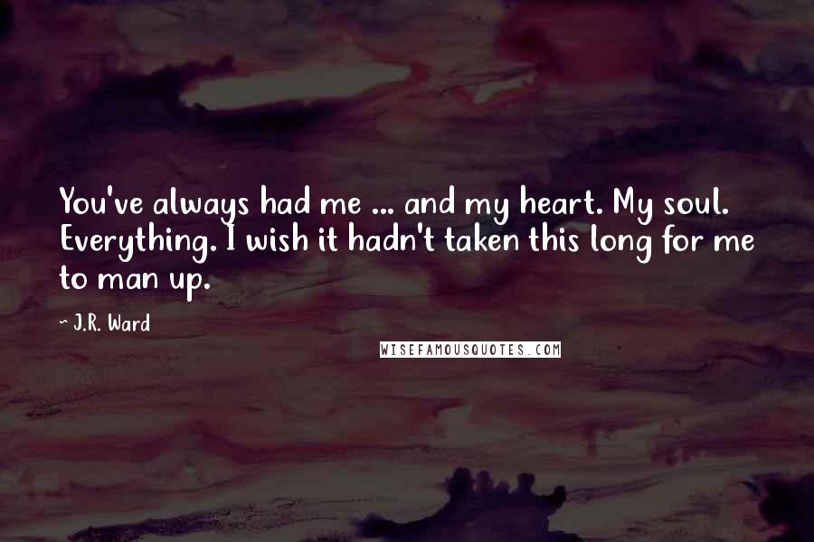 J.R. Ward Quotes: You've always had me ... and my heart. My soul. Everything. I wish it hadn't taken this long for me to man up.