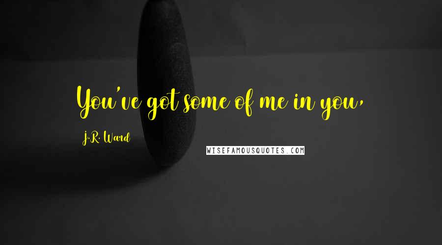 J.R. Ward Quotes: You've got some of me in you,