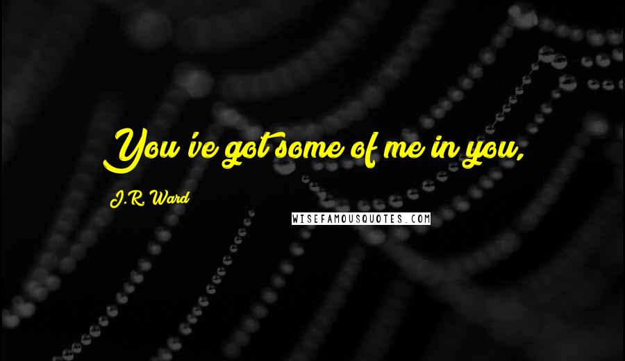J.R. Ward Quotes: You've got some of me in you,