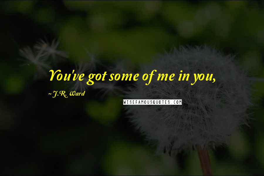 J.R. Ward Quotes: You've got some of me in you,