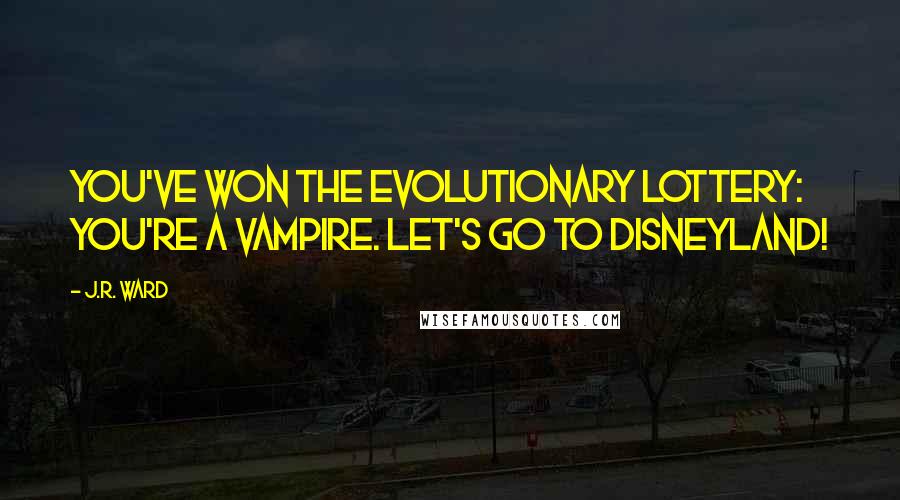 J.R. Ward Quotes: You've won the evolutionary lottery: You're a vampire. Let's go to Disneyland!