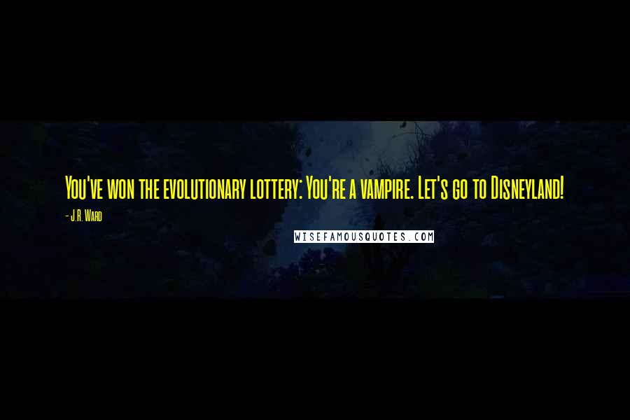 J.R. Ward Quotes: You've won the evolutionary lottery: You're a vampire. Let's go to Disneyland!