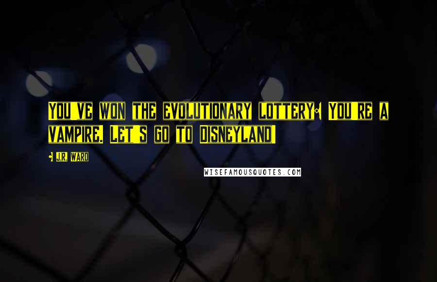 J.R. Ward Quotes: You've won the evolutionary lottery: You're a vampire. Let's go to Disneyland!