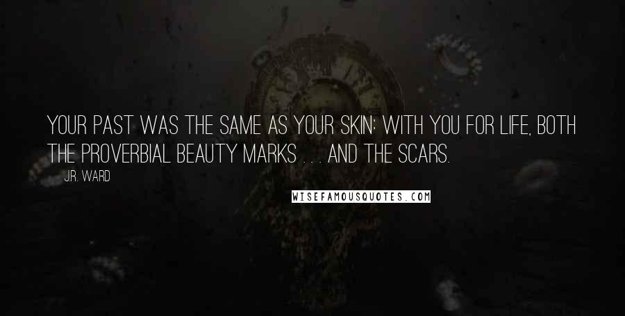 J.R. Ward Quotes: Your past was the same as your skin: with you for life, both the proverbial beauty marks . . . and the scars.