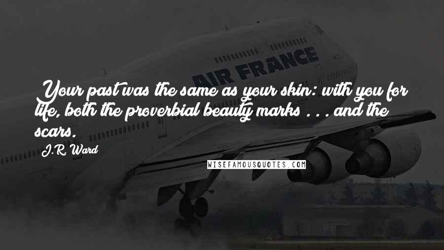 J.R. Ward Quotes: Your past was the same as your skin: with you for life, both the proverbial beauty marks . . . and the scars.