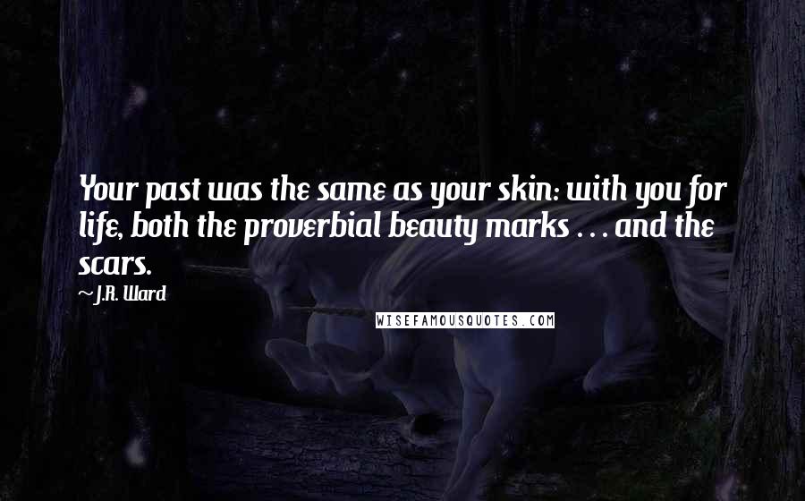 J.R. Ward Quotes: Your past was the same as your skin: with you for life, both the proverbial beauty marks . . . and the scars.