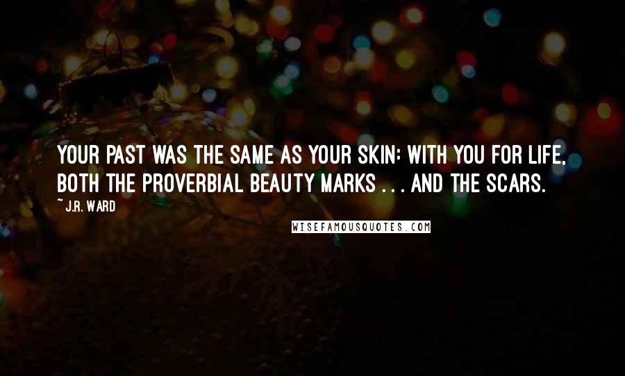 J.R. Ward Quotes: Your past was the same as your skin: with you for life, both the proverbial beauty marks . . . and the scars.