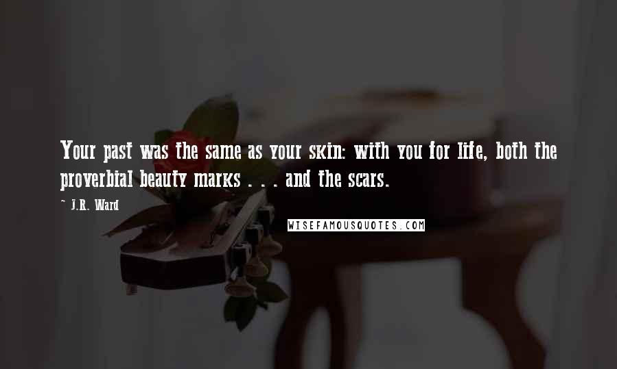 J.R. Ward Quotes: Your past was the same as your skin: with you for life, both the proverbial beauty marks . . . and the scars.