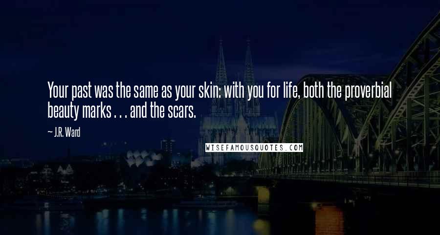 J.R. Ward Quotes: Your past was the same as your skin: with you for life, both the proverbial beauty marks . . . and the scars.