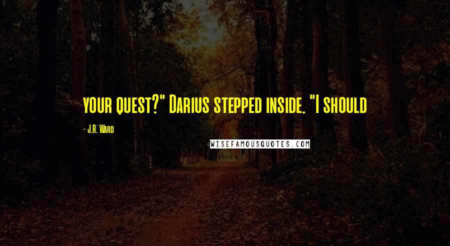 J.R. Ward Quotes: your quest?" Darius stepped inside. "I should