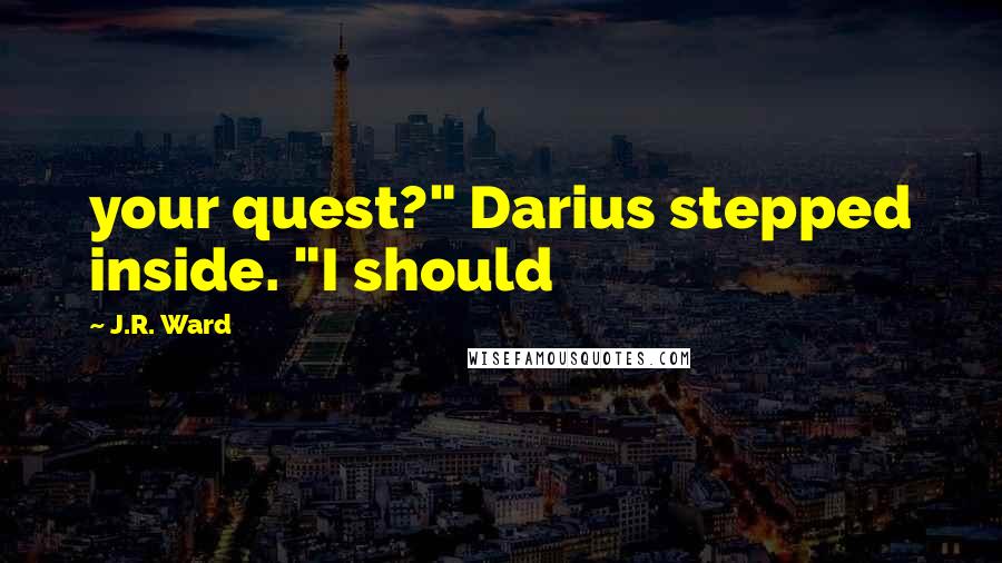 J.R. Ward Quotes: your quest?" Darius stepped inside. "I should