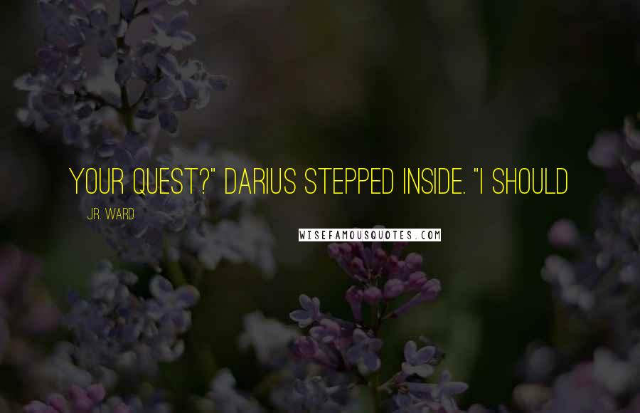 J.R. Ward Quotes: your quest?" Darius stepped inside. "I should