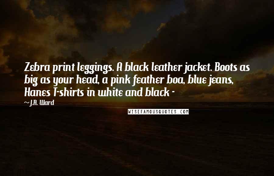J.R. Ward Quotes: Zebra print leggings. A black leather jacket. Boots as big as your head, a pink feather boa, blue jeans, Hanes T-shirts in white and black -