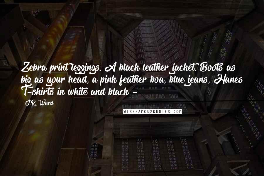 J.R. Ward Quotes: Zebra print leggings. A black leather jacket. Boots as big as your head, a pink feather boa, blue jeans, Hanes T-shirts in white and black -