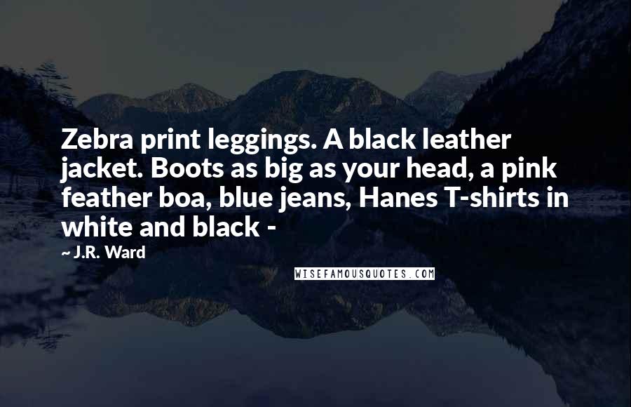 J.R. Ward Quotes: Zebra print leggings. A black leather jacket. Boots as big as your head, a pink feather boa, blue jeans, Hanes T-shirts in white and black -
