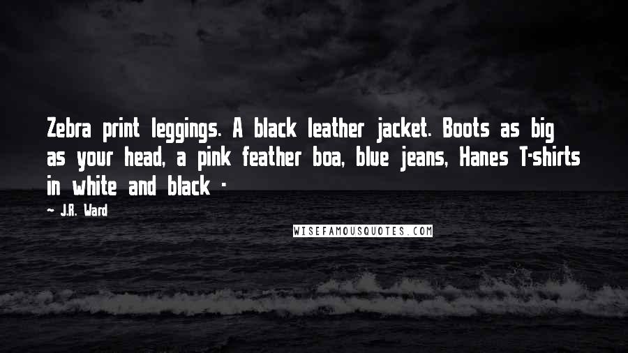 J.R. Ward Quotes: Zebra print leggings. A black leather jacket. Boots as big as your head, a pink feather boa, blue jeans, Hanes T-shirts in white and black -