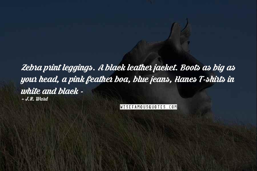 J.R. Ward Quotes: Zebra print leggings. A black leather jacket. Boots as big as your head, a pink feather boa, blue jeans, Hanes T-shirts in white and black -