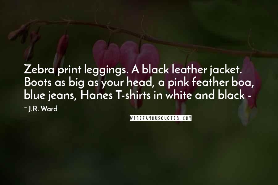 J.R. Ward Quotes: Zebra print leggings. A black leather jacket. Boots as big as your head, a pink feather boa, blue jeans, Hanes T-shirts in white and black -