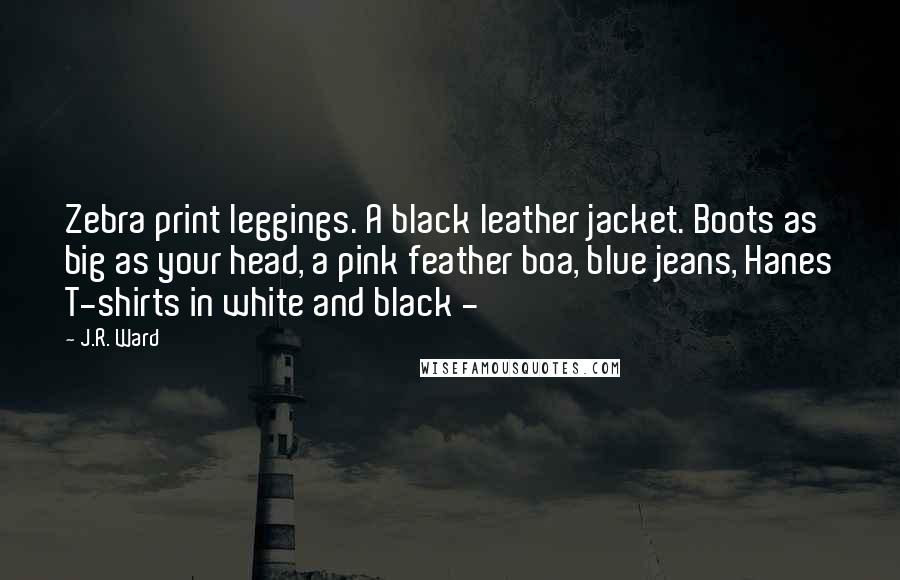 J.R. Ward Quotes: Zebra print leggings. A black leather jacket. Boots as big as your head, a pink feather boa, blue jeans, Hanes T-shirts in white and black -