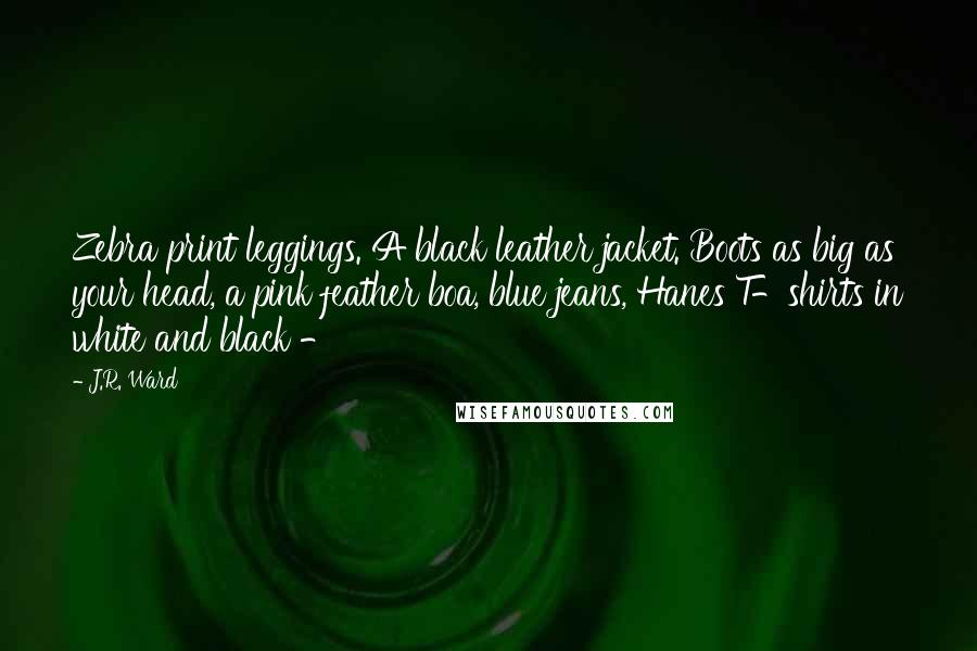 J.R. Ward Quotes: Zebra print leggings. A black leather jacket. Boots as big as your head, a pink feather boa, blue jeans, Hanes T-shirts in white and black -