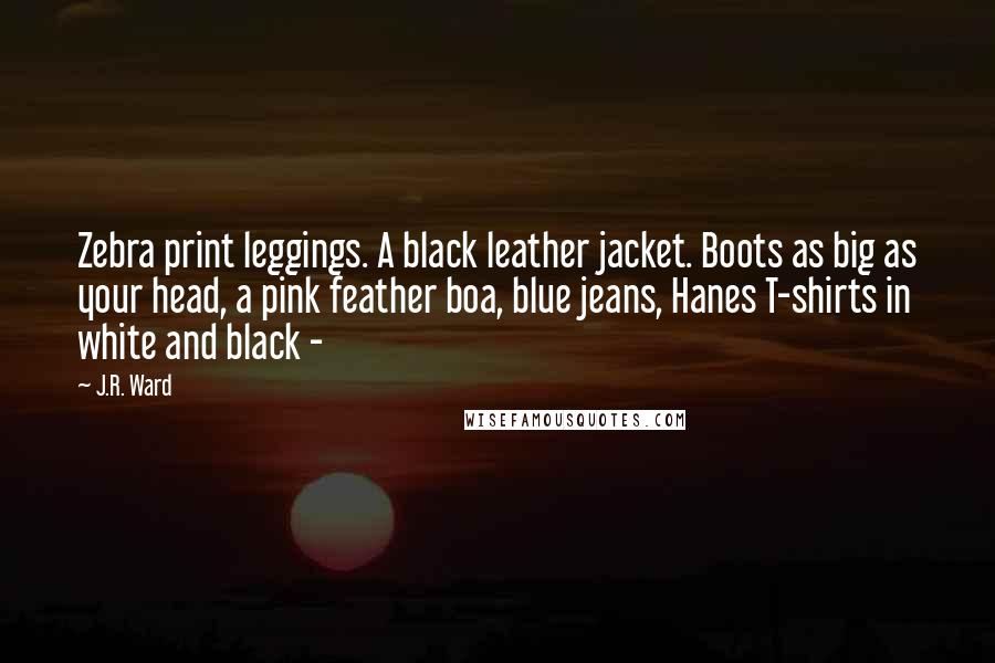 J.R. Ward Quotes: Zebra print leggings. A black leather jacket. Boots as big as your head, a pink feather boa, blue jeans, Hanes T-shirts in white and black -
