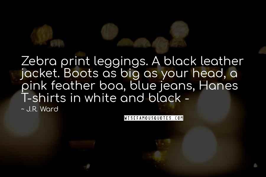 J.R. Ward Quotes: Zebra print leggings. A black leather jacket. Boots as big as your head, a pink feather boa, blue jeans, Hanes T-shirts in white and black -