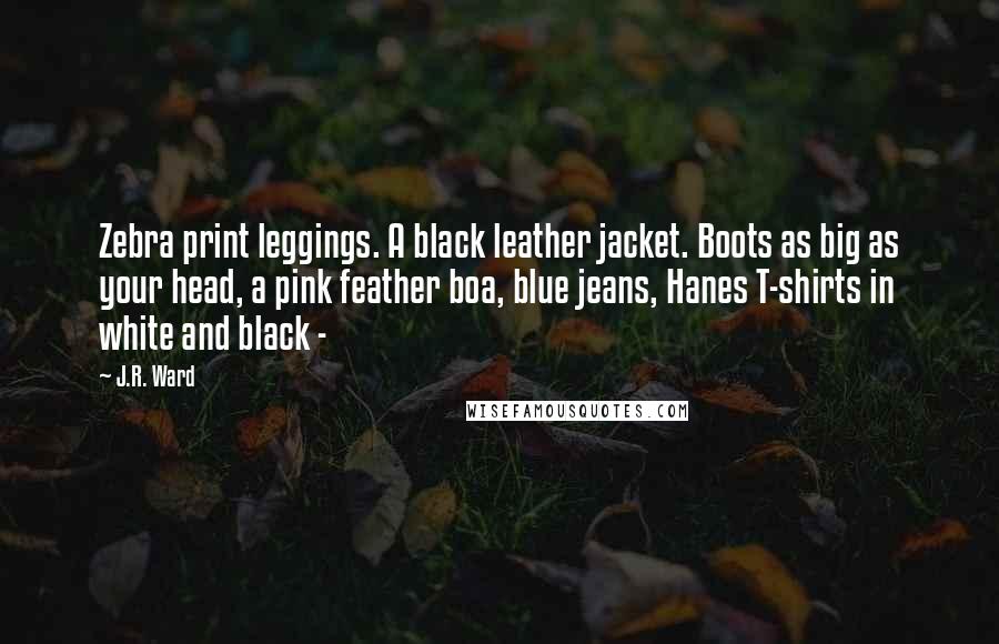 J.R. Ward Quotes: Zebra print leggings. A black leather jacket. Boots as big as your head, a pink feather boa, blue jeans, Hanes T-shirts in white and black -