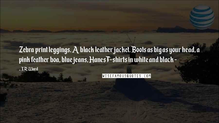 J.R. Ward Quotes: Zebra print leggings. A black leather jacket. Boots as big as your head, a pink feather boa, blue jeans, Hanes T-shirts in white and black -