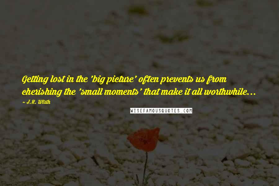 J.R. Wirth Quotes: Getting lost in the 'big picture' often prevents us from cherishing the 'small moments' that make it all worthwhile...