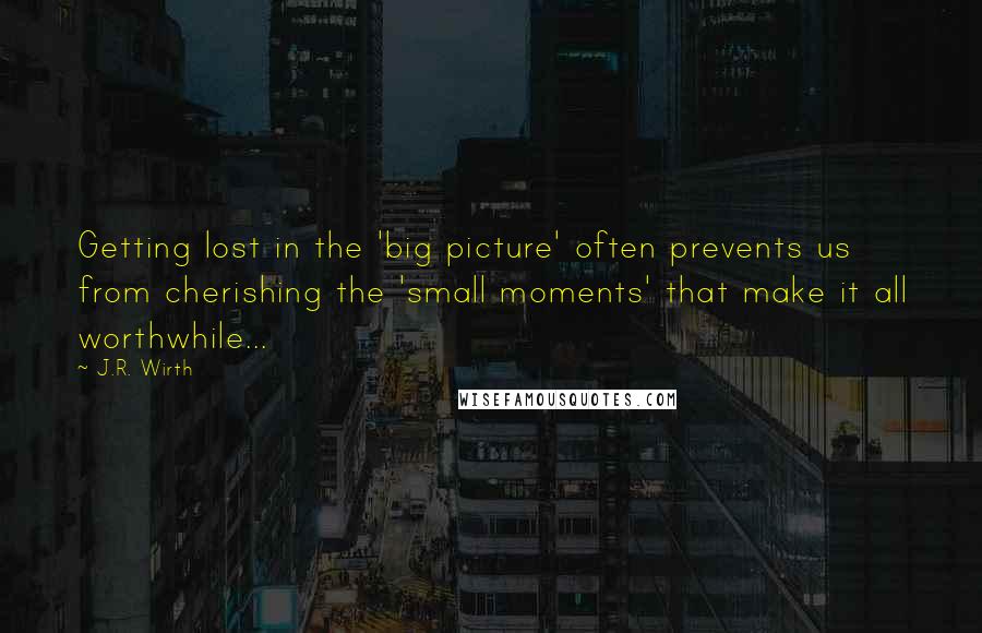 J.R. Wirth Quotes: Getting lost in the 'big picture' often prevents us from cherishing the 'small moments' that make it all worthwhile...