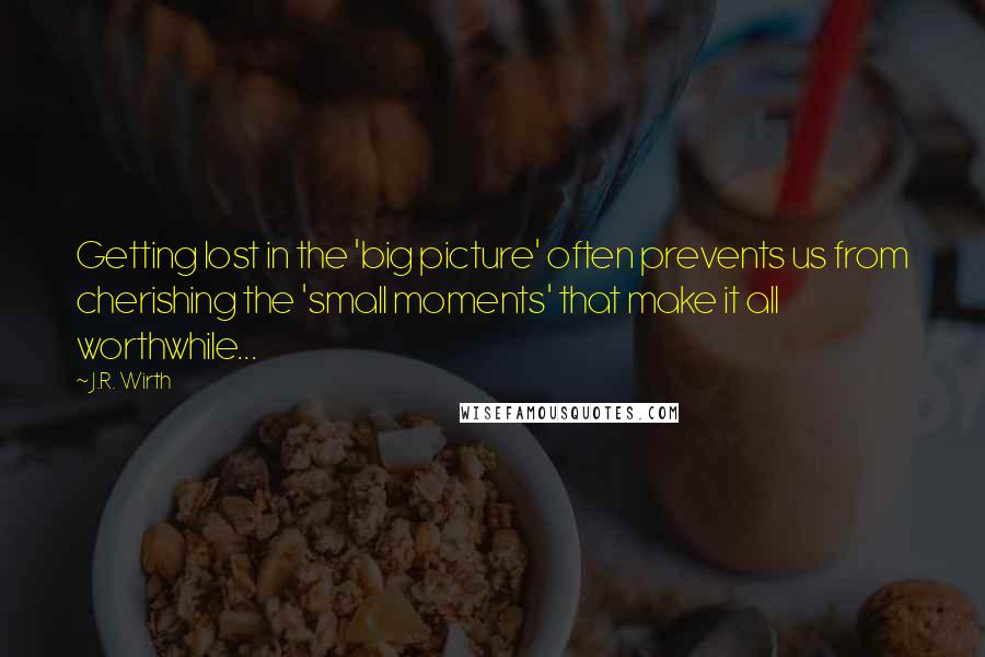 J.R. Wirth Quotes: Getting lost in the 'big picture' often prevents us from cherishing the 'small moments' that make it all worthwhile...