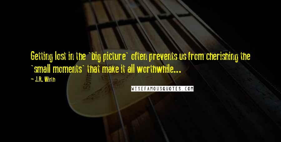 J.R. Wirth Quotes: Getting lost in the 'big picture' often prevents us from cherishing the 'small moments' that make it all worthwhile...