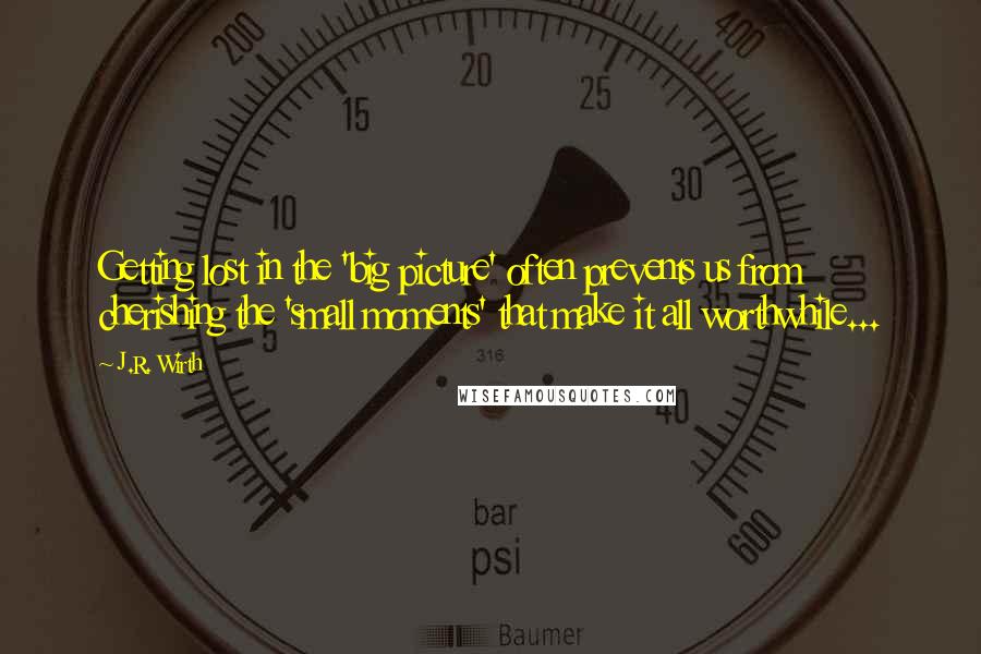 J.R. Wirth Quotes: Getting lost in the 'big picture' often prevents us from cherishing the 'small moments' that make it all worthwhile...