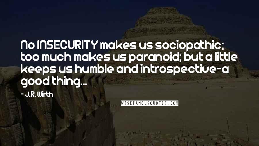 J.R. Wirth Quotes: No INSECURITY makes us sociopathic; too much makes us paranoid; but a little keeps us humble and introspective-a good thing...