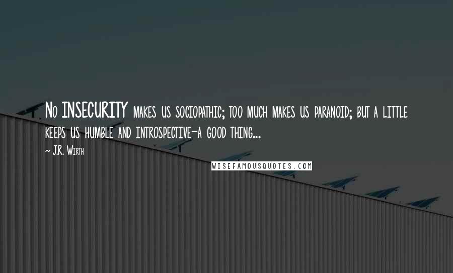 J.R. Wirth Quotes: No INSECURITY makes us sociopathic; too much makes us paranoid; but a little keeps us humble and introspective-a good thing...