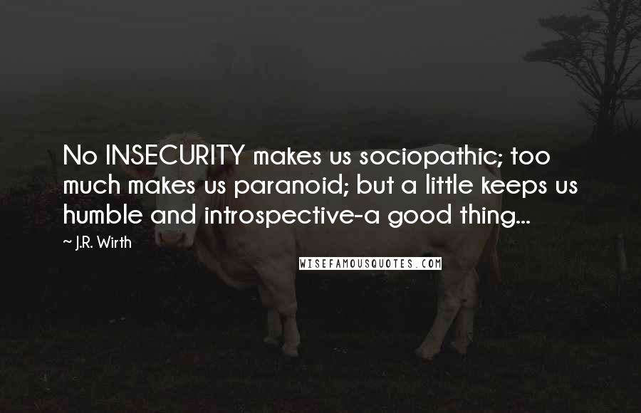 J.R. Wirth Quotes: No INSECURITY makes us sociopathic; too much makes us paranoid; but a little keeps us humble and introspective-a good thing...