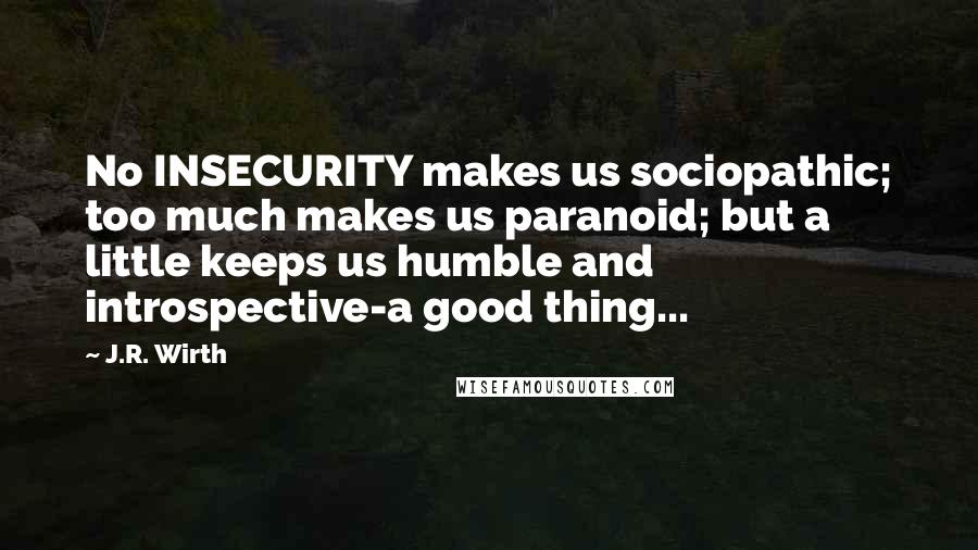 J.R. Wirth Quotes: No INSECURITY makes us sociopathic; too much makes us paranoid; but a little keeps us humble and introspective-a good thing...