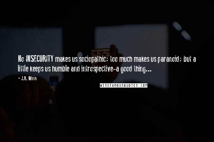 J.R. Wirth Quotes: No INSECURITY makes us sociopathic; too much makes us paranoid; but a little keeps us humble and introspective-a good thing...