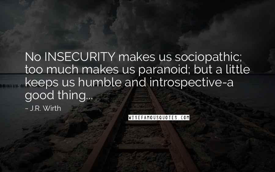 J.R. Wirth Quotes: No INSECURITY makes us sociopathic; too much makes us paranoid; but a little keeps us humble and introspective-a good thing...