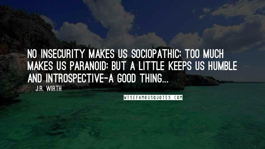 J.R. Wirth Quotes: No INSECURITY makes us sociopathic; too much makes us paranoid; but a little keeps us humble and introspective-a good thing...