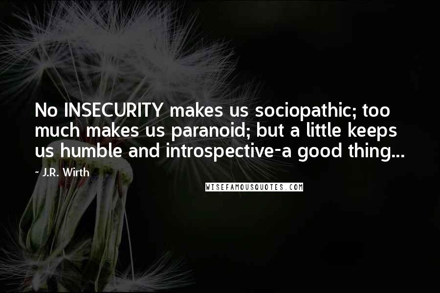 J.R. Wirth Quotes: No INSECURITY makes us sociopathic; too much makes us paranoid; but a little keeps us humble and introspective-a good thing...