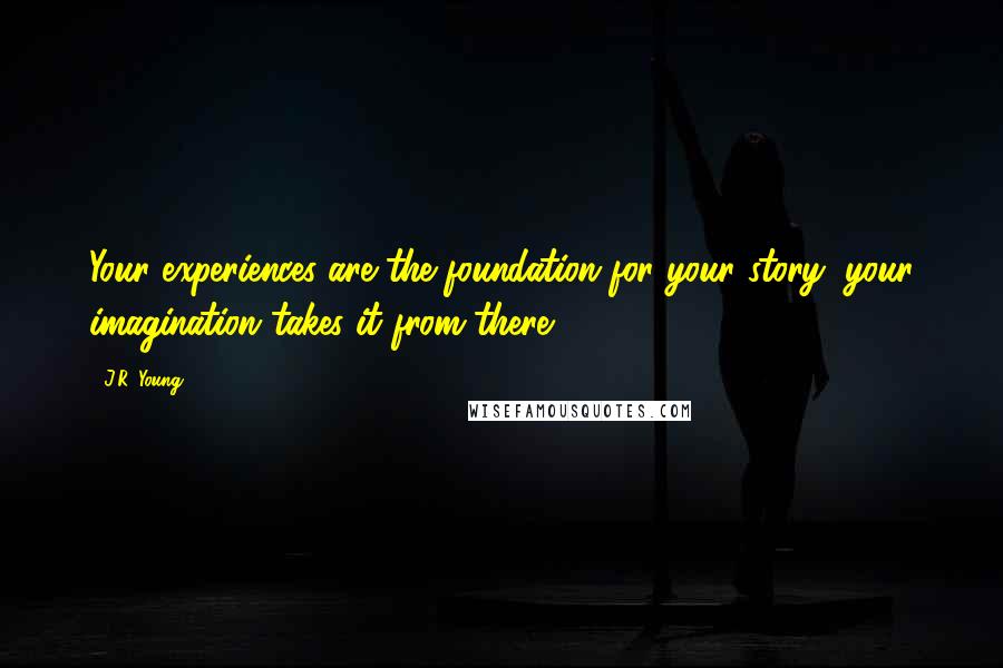 J.R. Young Quotes: Your experiences are the foundation for your story; your imagination takes it from there.