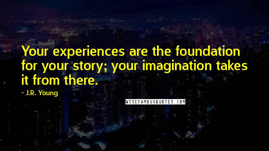J.R. Young Quotes: Your experiences are the foundation for your story; your imagination takes it from there.