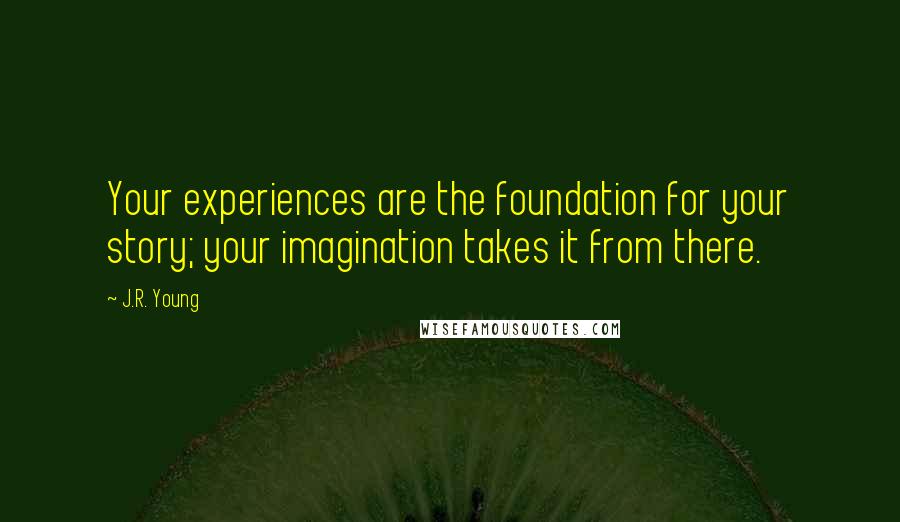 J.R. Young Quotes: Your experiences are the foundation for your story; your imagination takes it from there.