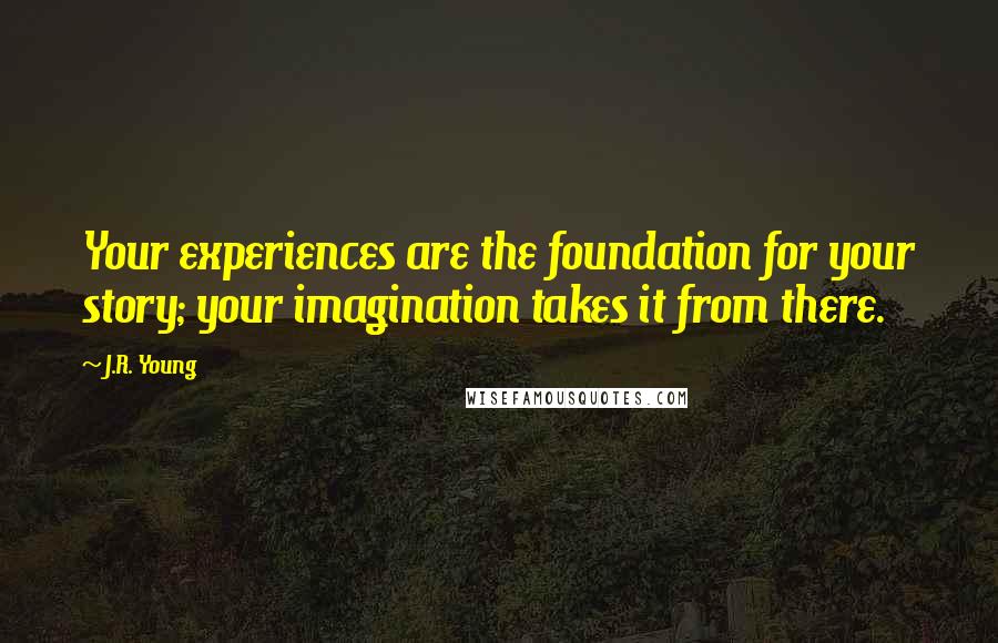 J.R. Young Quotes: Your experiences are the foundation for your story; your imagination takes it from there.