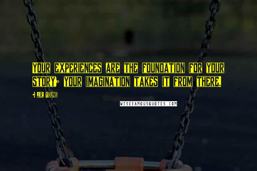 J.R. Young Quotes: Your experiences are the foundation for your story; your imagination takes it from there.