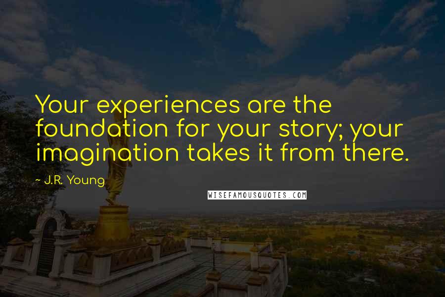 J.R. Young Quotes: Your experiences are the foundation for your story; your imagination takes it from there.