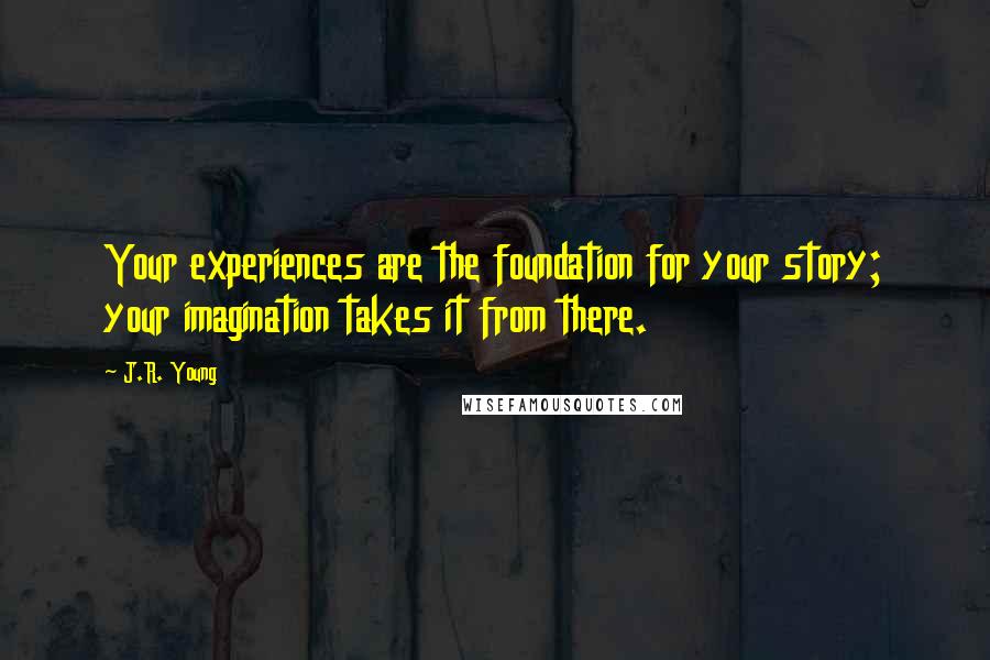 J.R. Young Quotes: Your experiences are the foundation for your story; your imagination takes it from there.